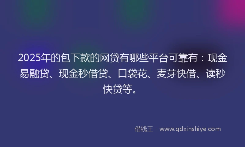 2025年的包下款的网贷有哪些平台可靠有：现金易融贷、现金秒借贷、口袋花、麦芽快借、读秒快贷等。