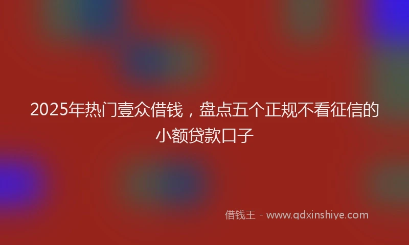 2025年热门壹众借钱，盘点五个正规不看征信的小额贷款口子