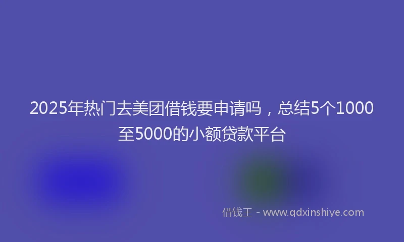 2025年热门去美团借钱要申请吗，总结5个1000至5000的小额贷款平台