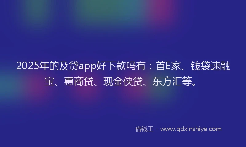 2025年的及贷app好下款吗有：首E家、钱袋速融宝、惠商贷、现金侠贷、东方汇等。