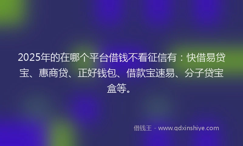 2025年的在哪个平台借钱不看征信有：快借易贷宝、惠商贷、正好钱包、借款宝速易、分子贷宝盒等。