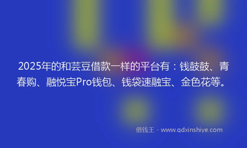 2025年的和芸豆借款一样的平台有：钱鼓鼓、青春购、融悦宝Pro钱包、钱袋速融宝、金色花等。