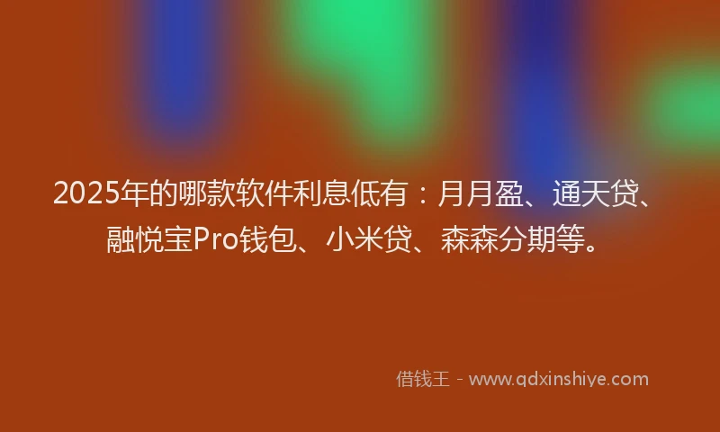 2025年的哪款软件利息低有：月月盈、通天贷、融悦宝Pro钱包、小米贷、森森分期等。