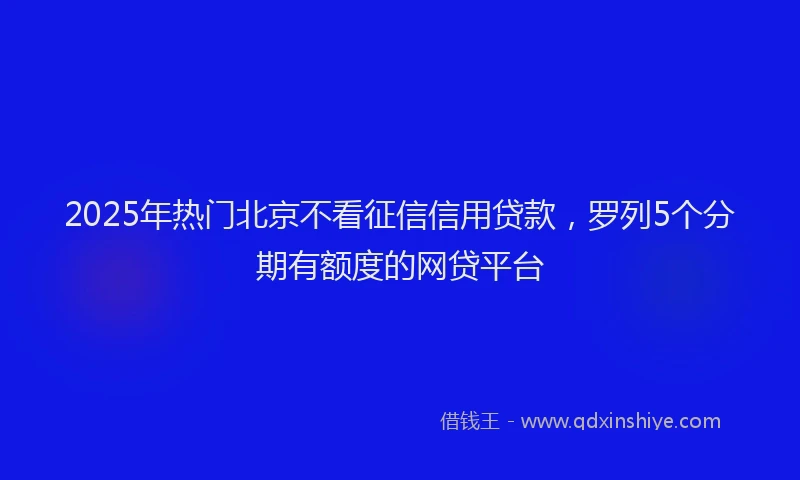 2025年热门北京不看征信信用贷款，罗列5个分期有额度的网贷平台
