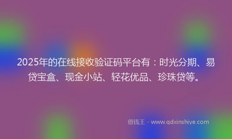 2025年的在线接收验证码平台有：时光分期、易贷宝盒、现金小站、轻花优品、珍珠贷等。