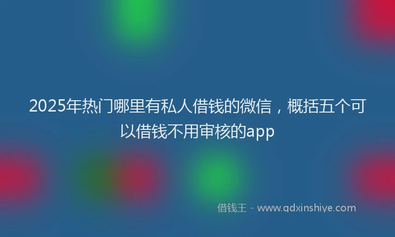2025年热门哪里有私人借钱的微信，概括五个可以借钱不用审核的app