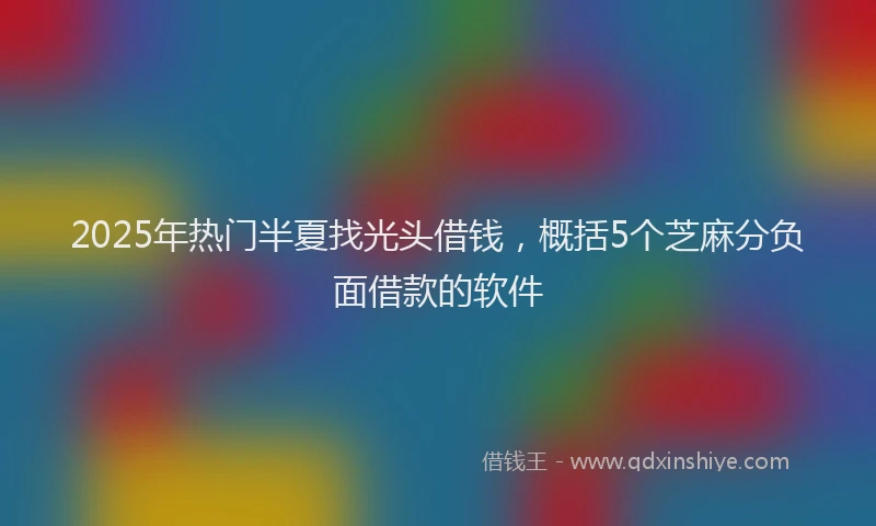 2025年热门半夏找光头借钱，概括5个芝麻分负面借款的软件