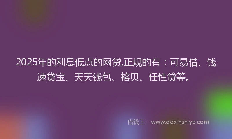 2025年的利息低点的网贷,正规的有：可易借、钱速贷宝、天天钱包、榕贝、任性贷等。