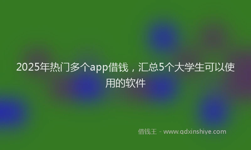 2025年热门多个app借钱，汇总5个大学生可以使用的软件