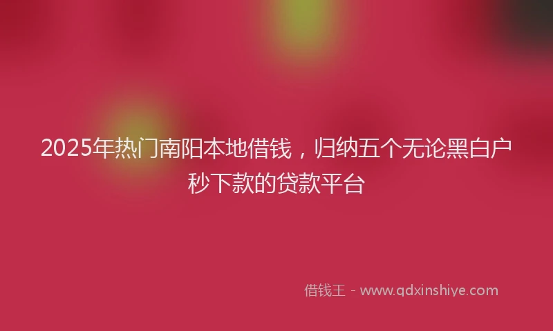 2025年热门南阳本地借钱，归纳五个无论黑白户秒下款的贷款平台