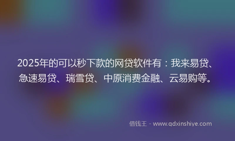 2025年的可以秒下款的网贷软件有：我来易贷、急速易贷、瑞雪贷、中原消费金融、云易购等。