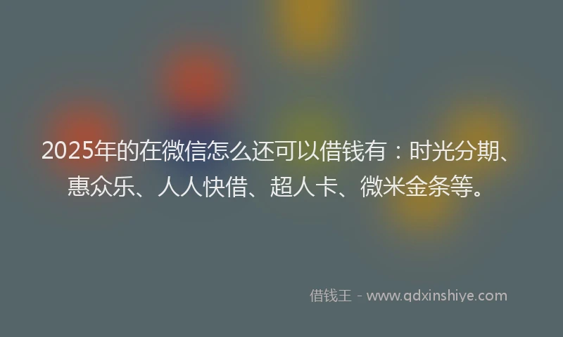 2025年的在微信怎么还可以借钱有:时光分期、惠众乐、人人快借、超人卡、微米金条等。
