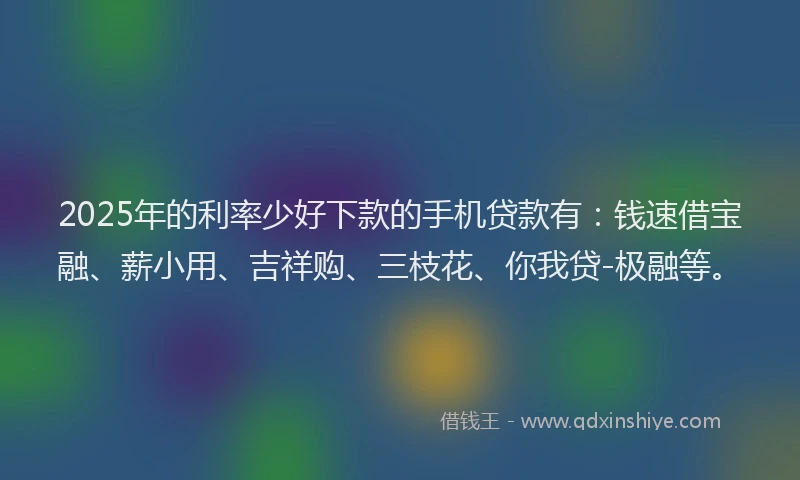 2025年的利率少好下款的手机贷款有：钱速借宝融、薪小用、吉祥购、三枝花、你我贷-极融等。
