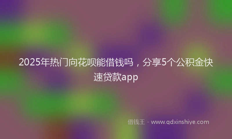 2025年热门向花呗能借钱吗，分享5个公积金快速贷款app