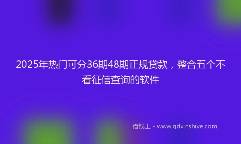 2025年热门可分36期48期正规贷款，整合五个不看征信查询的软件