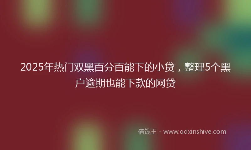 2025年热门双黑百分百能下的小贷，整理5个黑户逾期也能下款的网贷