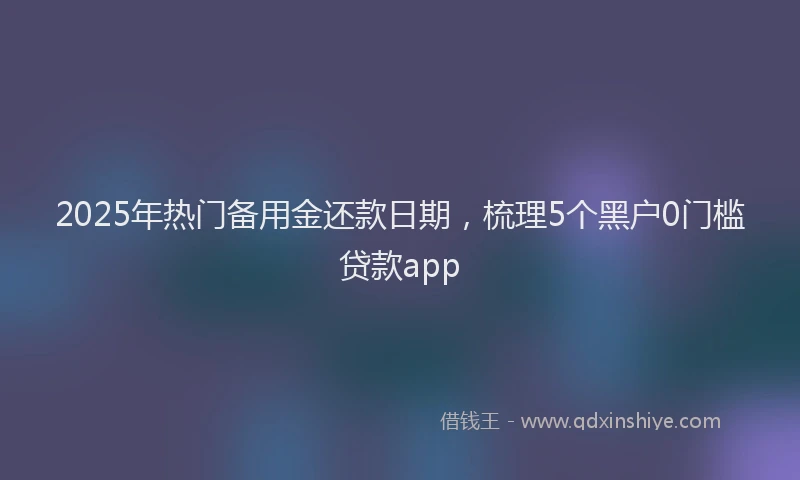 2025年热门备用金还款日期，梳理5个黑户0门槛贷款app