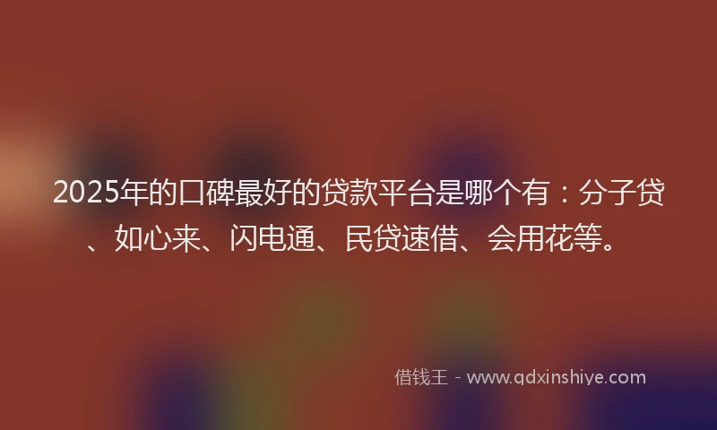 2025年的口碑最好的贷款平台是哪个有：分子贷、如心来、闪电通、民贷速借、会用花等。
