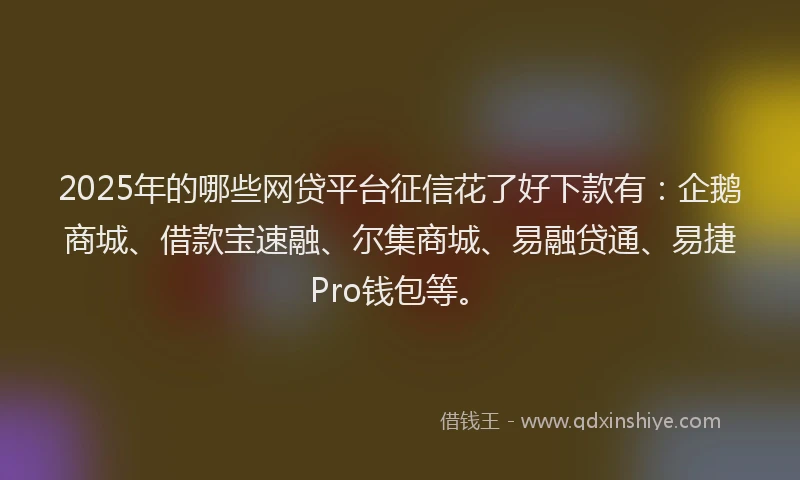 2025年的哪些网贷平台征信花了好下款有：企鹅商城、借款宝速融、尔集商城、易融贷通、易捷Pro钱包等。