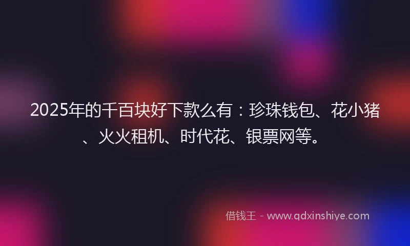 2025年的千百块好下款么有：珍珠钱包、花小猪、火火租机、时代花、银票网等。