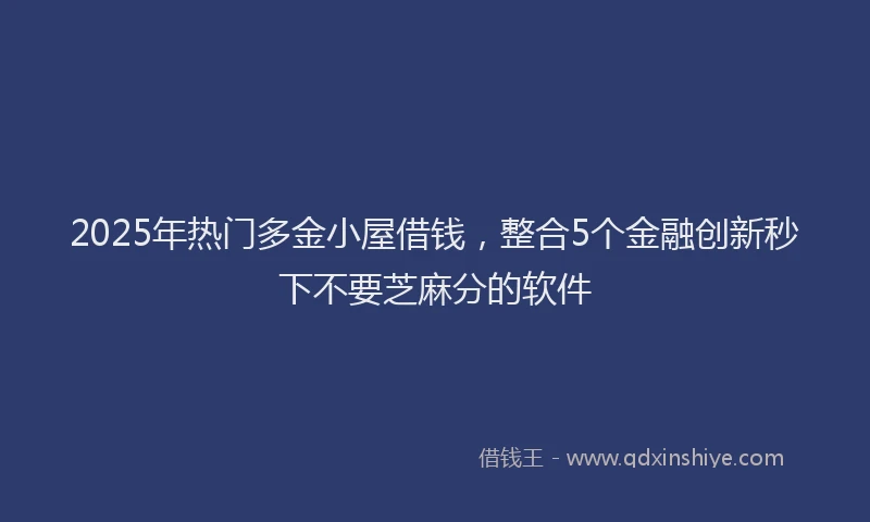 2025年热门多金小屋借钱，整合5个金融创新秒下不要芝麻分的软件