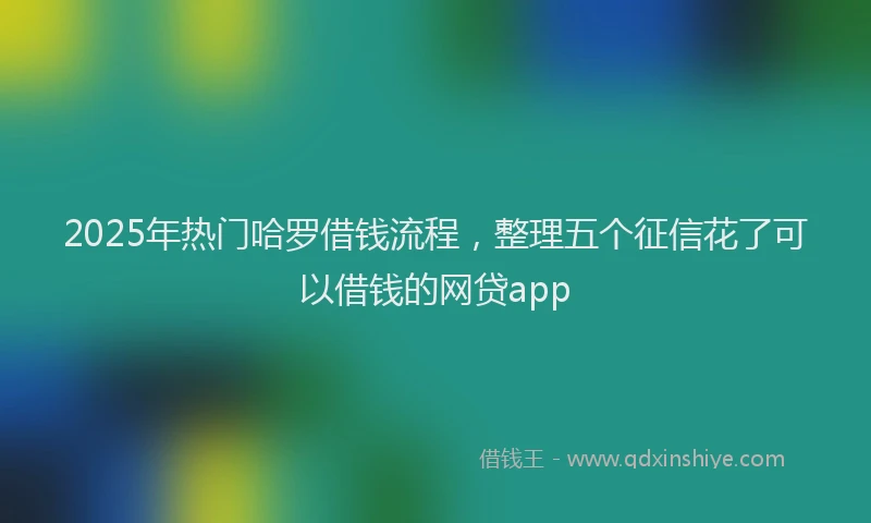 2025年热门哈罗借钱流程，整理五个征信花了可以借钱的网贷app
