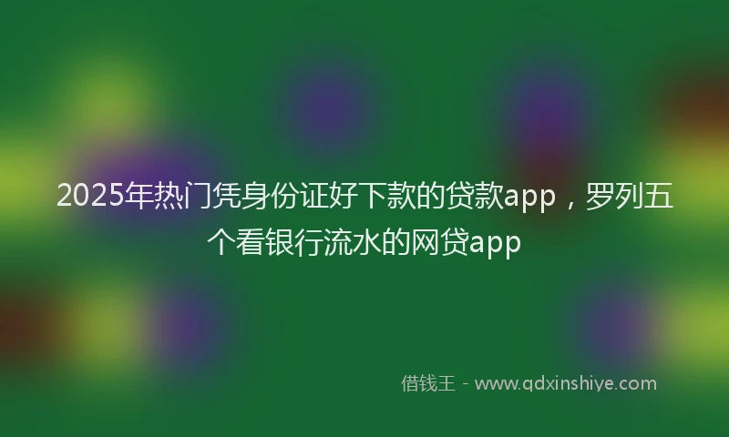 2025年热门凭身份证好下款的贷款app，罗列五个看银行流水的网贷app