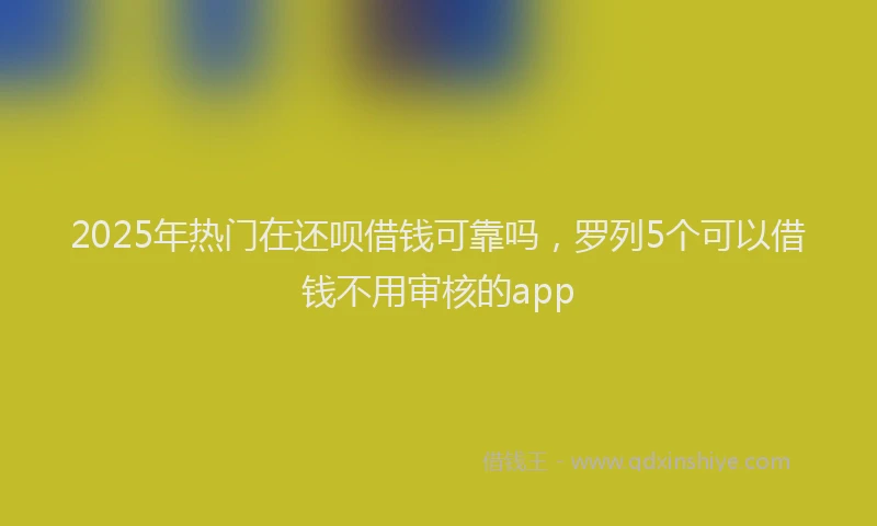 2025年热门在还呗借钱可靠吗，罗列5个可以借钱不用审核的app