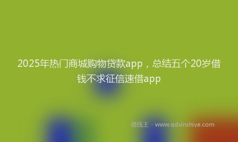 2025年热门商城购物贷款app，总结五个20岁借钱不求征信速借app