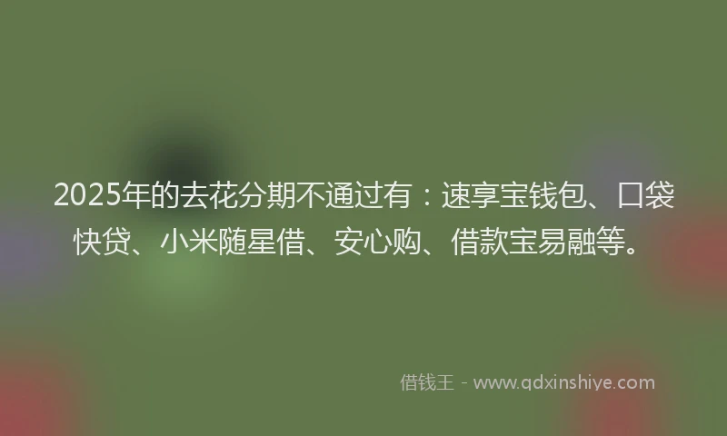 2025年的去花分期不通过有：速享宝钱包、口袋快贷、小米随星借、安心购、借款宝易融等。