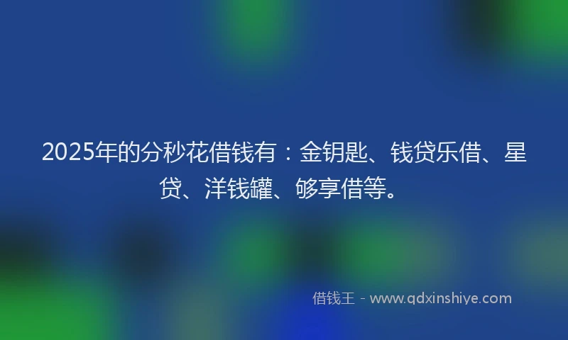 2025年的分秒花借钱有：金钥匙、钱贷乐借、星贷、洋钱罐、够享借等。