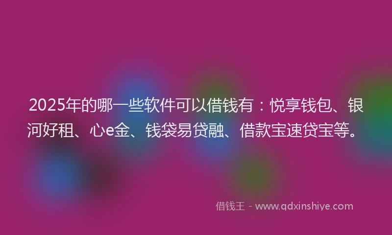 2025年的哪一些软件可以借钱有：悦享钱包、银河好租、心e金、钱袋易贷融、借款宝速贷宝等。