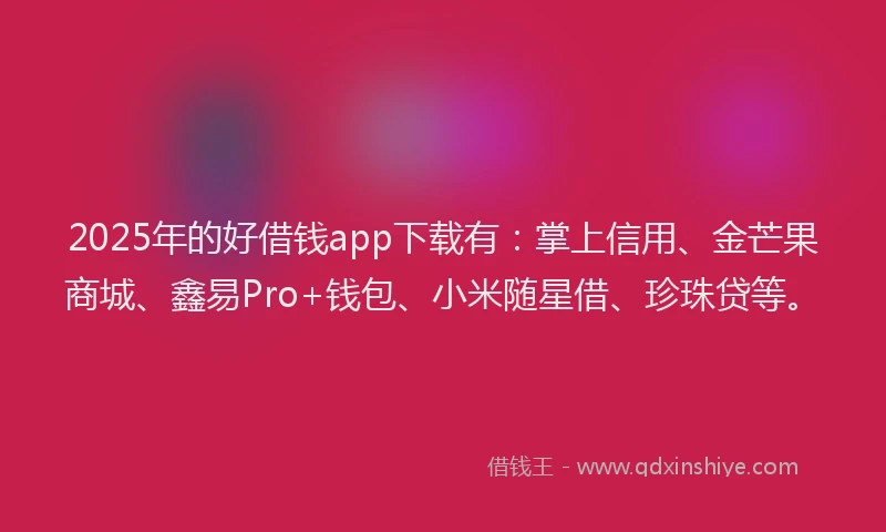 2025年的好借钱app下载有：掌上信用、金芒果商城、鑫易Pro+钱包、小米随星借、珍珠贷等。