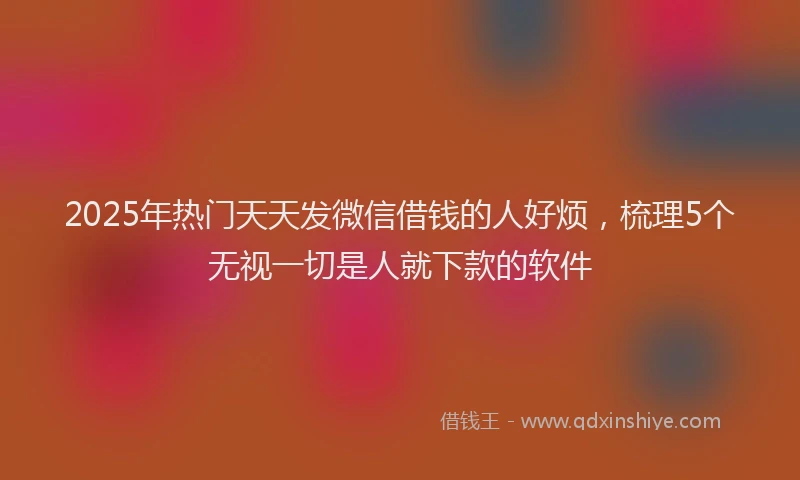 2025年热门天天发微信借钱的人好烦，梳理5个无视一切是人就下款的软件
