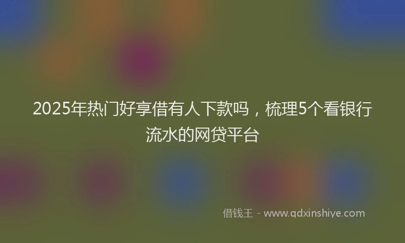 2025年热门好享借有人下款吗，梳理5个看银行流水的网贷平台