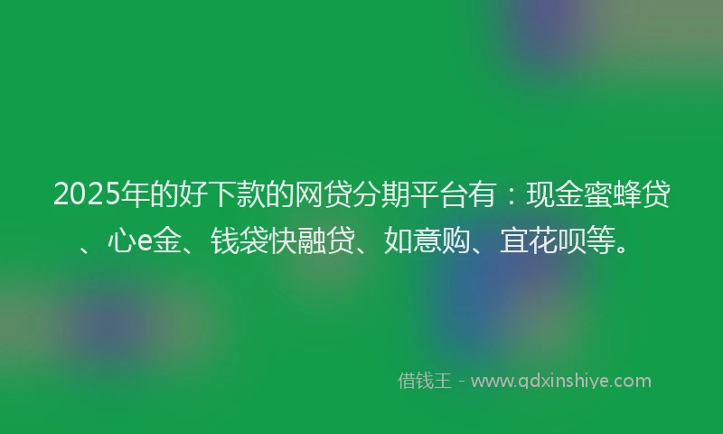 2025年的好下款的网贷分期平台有:现金蜜蜂贷、心e金、钱袋快融贷、如意购、宜花呗等。