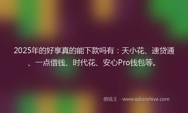 2025年的好享真的能下款吗有：天小花、速贷通、一点借钱、时代花、安心Pro钱包等。