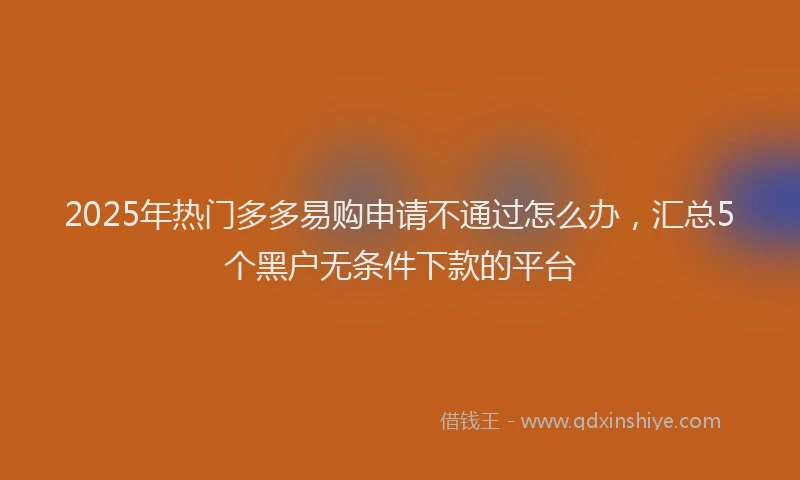 2025年热门多多易购申请不通过怎么办，汇总5个黑户无条件下款的平台