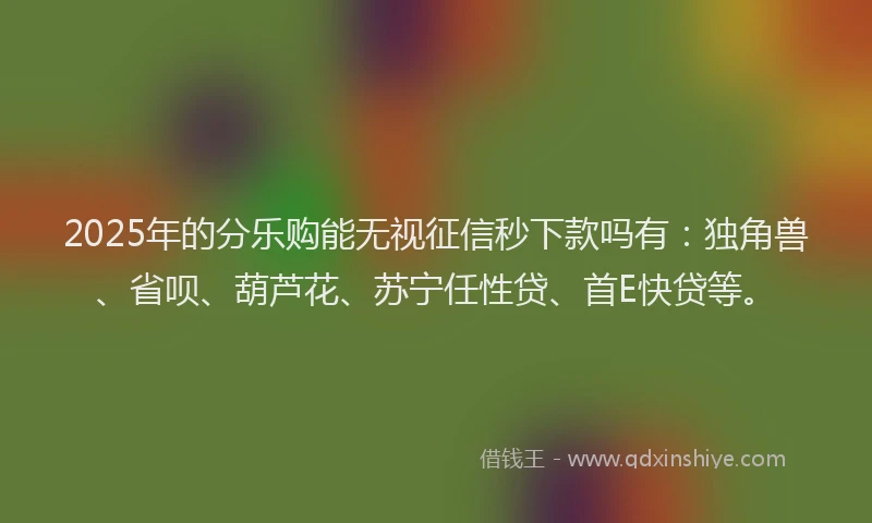 2025年的分乐购能无视征信秒下款吗有：独角兽、省呗、葫芦花、苏宁任性贷、首E快贷等。