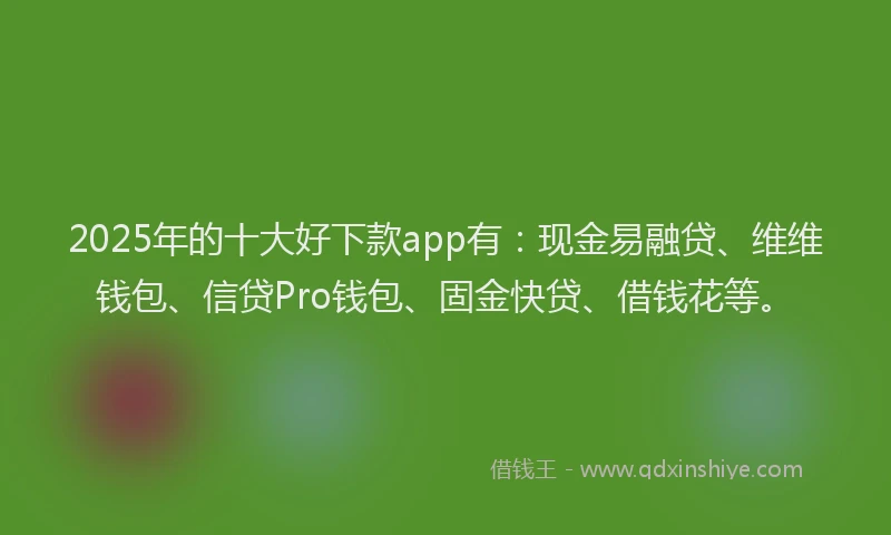 2025年的十大好下款app有：现金易融贷、维维钱包、信贷Pro钱包、固金快贷、借钱花等。