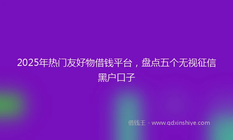 2025年热门友好物借钱平台，盘点五个无视征信黑户口子