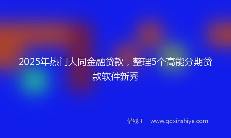 2025年热门大同金融贷款，整理5个高能分期贷款软件新秀