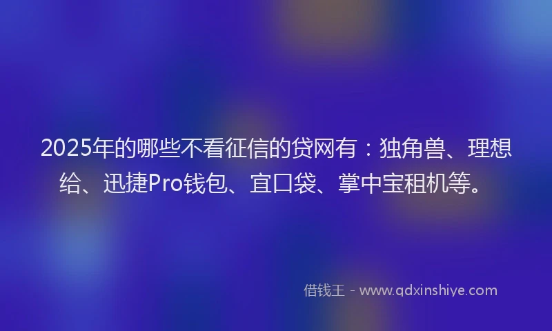 2025年的哪些不看征信的贷网有：独角兽、理想给、迅捷Pro钱包、宜口袋、掌中宝租机等。