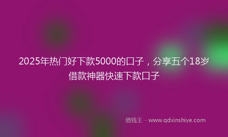 2025年热门好下款5000的口子，分享五个18岁借款神器快速下款口子