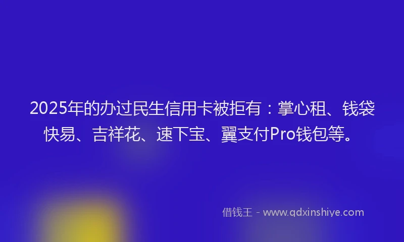 2025年的办过民生信用卡被拒有：掌心租、钱袋快易、吉祥花、速下宝、翼支付Pro钱包等。