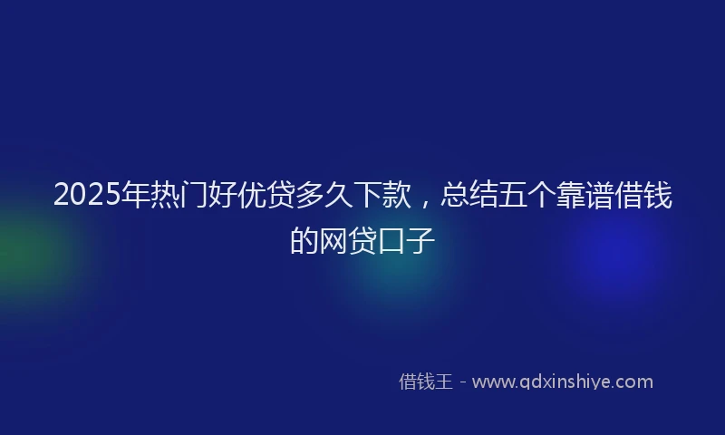2025年热门好优贷多久下款，总结五个靠谱借钱的网贷口子