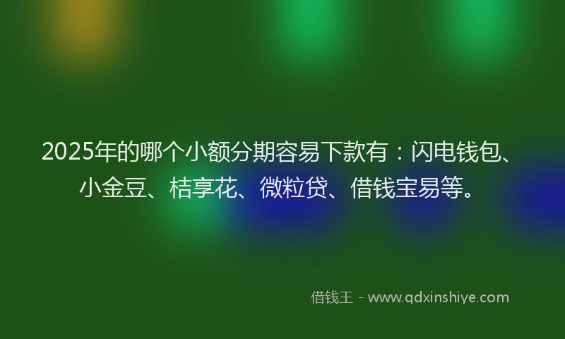 2025年的哪个小额分期容易下款有：闪电钱包、小金豆、桔享花、微粒贷、借钱宝易等。