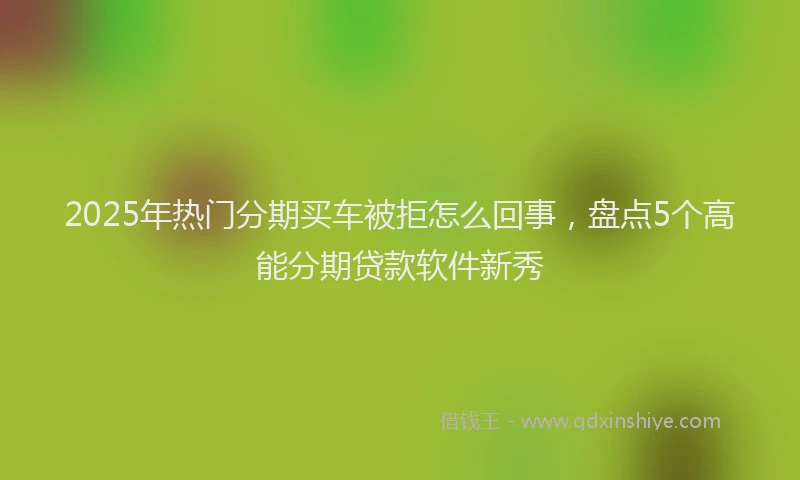 2025年热门分期买车被拒怎么回事，盘点5个高能分期贷款软件新秀