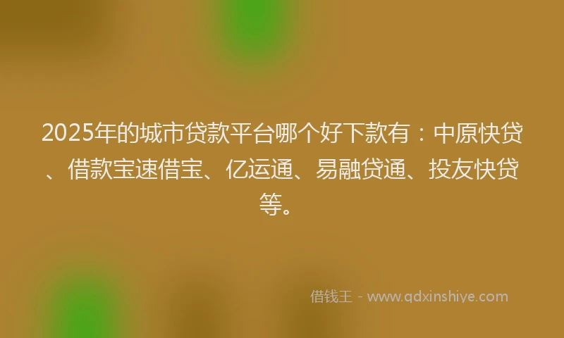 2025年的城市贷款平台哪个好下款有：中原快贷、借款宝速借宝、亿运通、易融贷通、投友快贷等。