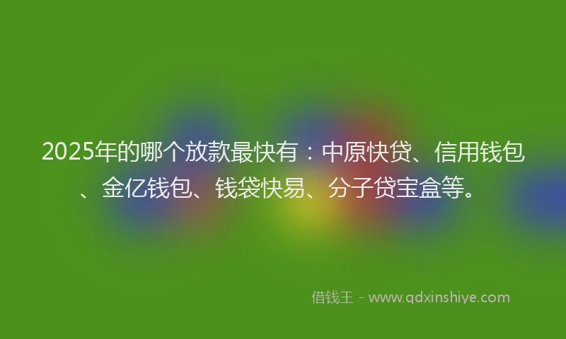 2025年的哪个放款最快有：中原快贷、信用钱包、金亿钱包、钱袋快易、分子贷宝盒等。